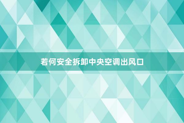 若何安全拆卸中央空调出风口